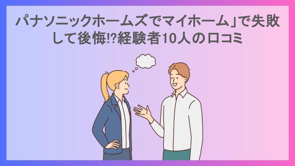 パナソニックホームズでマイホーム」で失敗して後悔!?経験者10人の口コミ